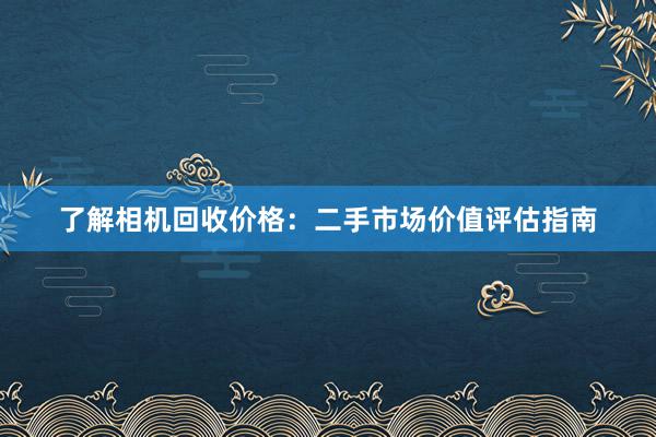 了解相机回收价格：二手市场价值评估指南