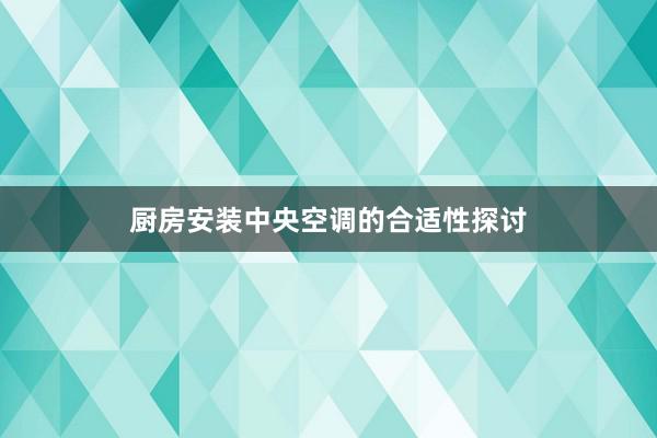 厨房安装中央空调的合适性探讨