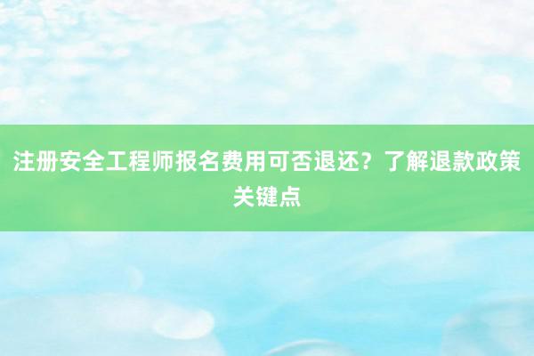 注册安全工程师报名费用可否退还？了解退款政策关键点