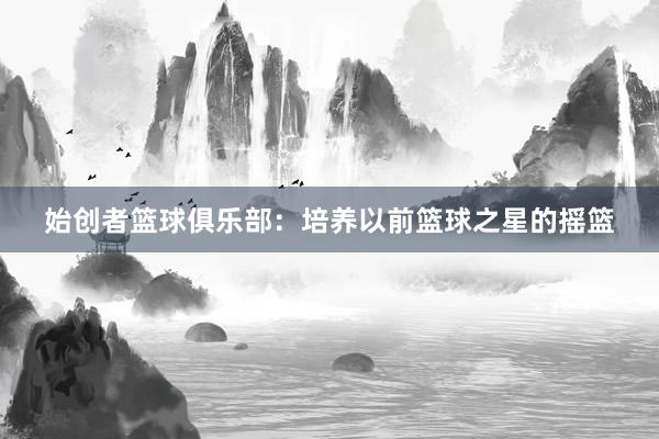 始创者篮球俱乐部：培养以前篮球之星的摇篮