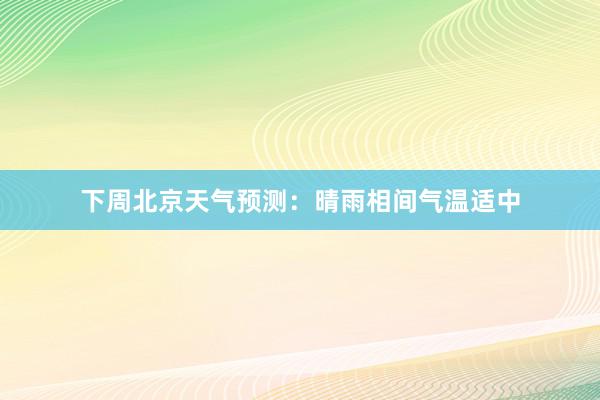 下周北京天气预测：晴雨相间气温适中