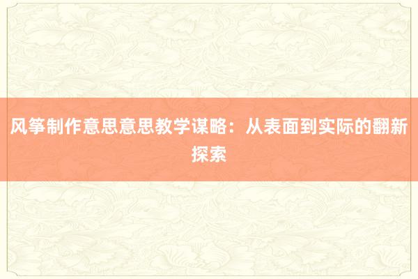 风筝制作意思意思教学谋略：从表面到实际的翻新探索