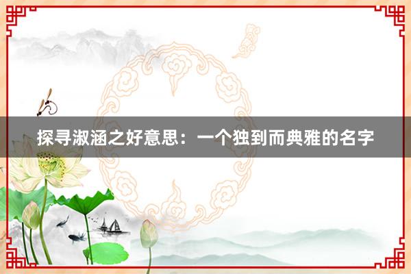 探寻淑涵之好意思：一个独到而典雅的名字