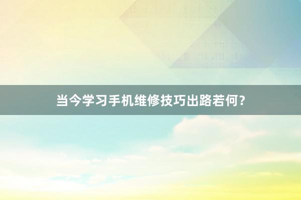 当今学习手机维修技巧出路若何？